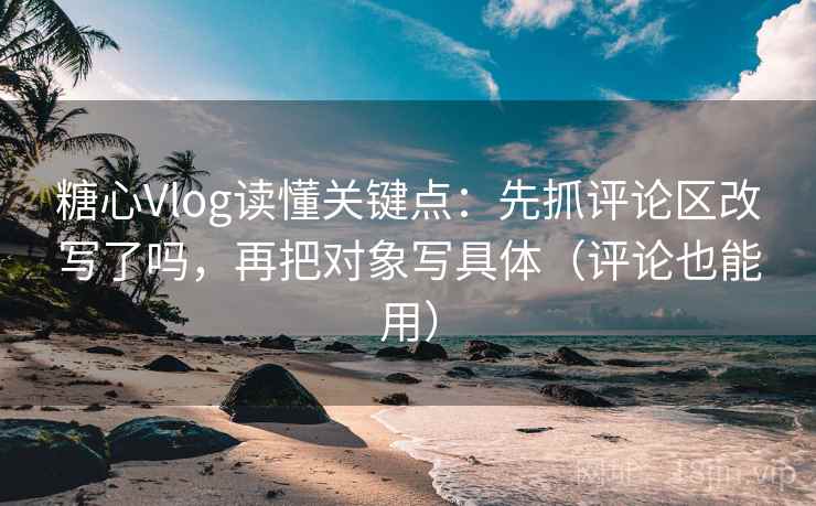 糖心Vlog读懂关键点：先抓评论区改写了吗，再把对象写具体（评论也能用）