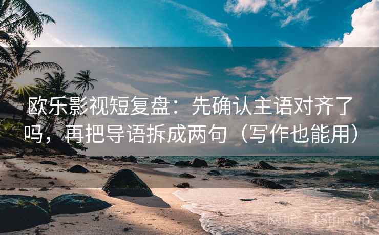 欧乐影视短复盘：先确认主语对齐了吗，再把导语拆成两句（写作也能用）