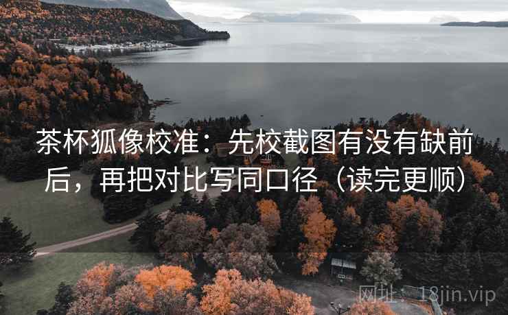 茶杯狐像校准：先校截图有没有缺前后，再把对比写同口径（读完更顺）
