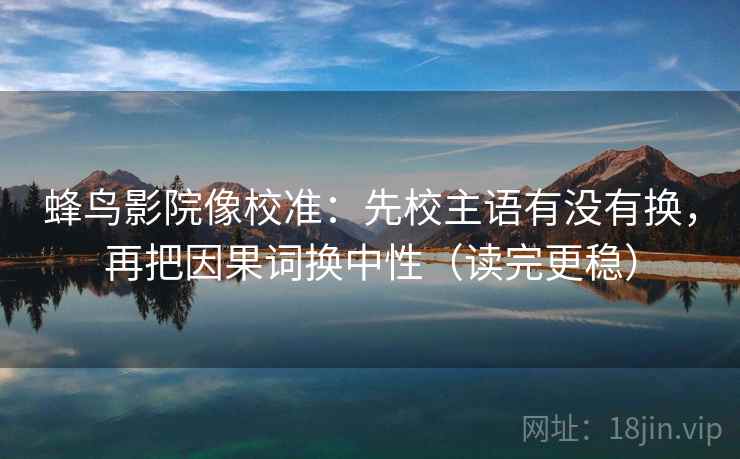 蜂鸟影院像校准：先校主语有没有换，再把因果词换中性（读完更稳）