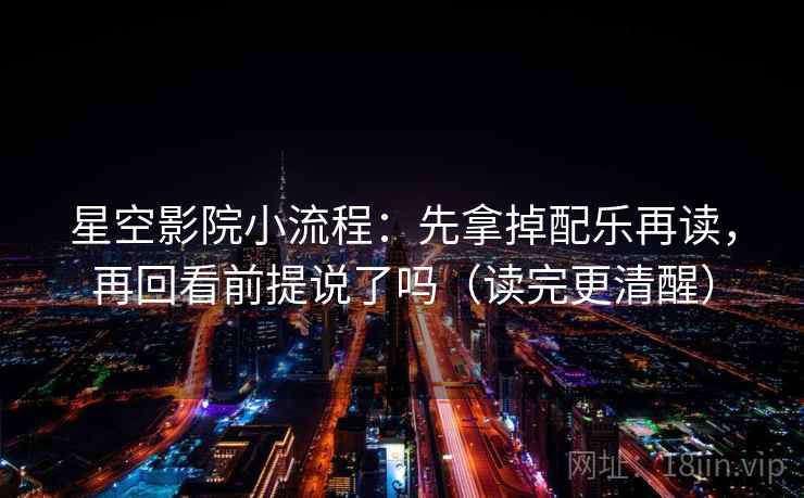 星空影院小流程：先拿掉配乐再读，再回看前提说了吗（读完更清醒）