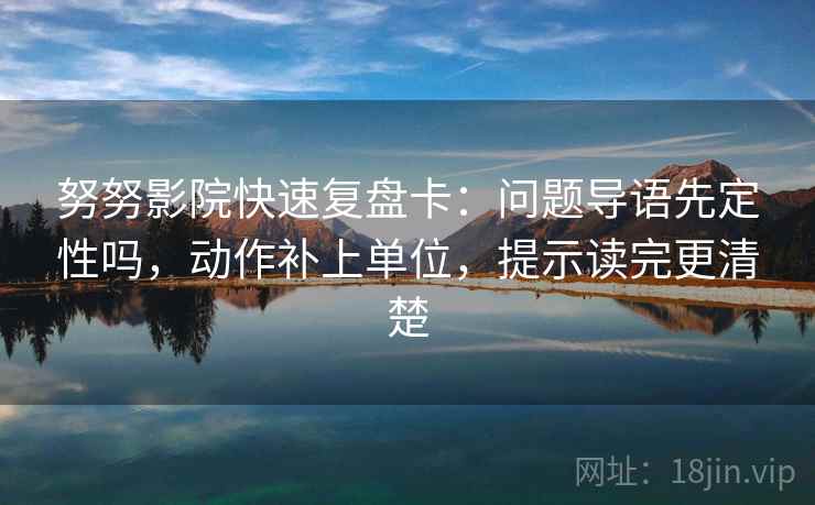 努努影院快速复盘卡：问题导语先定性吗，动作补上单位，提示读完更清楚