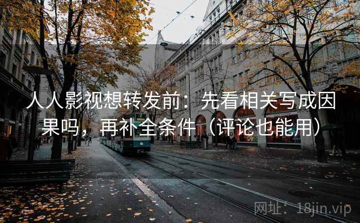 人人影视想转发前：先看相关写成因果吗，再补全条件（评论也能用）