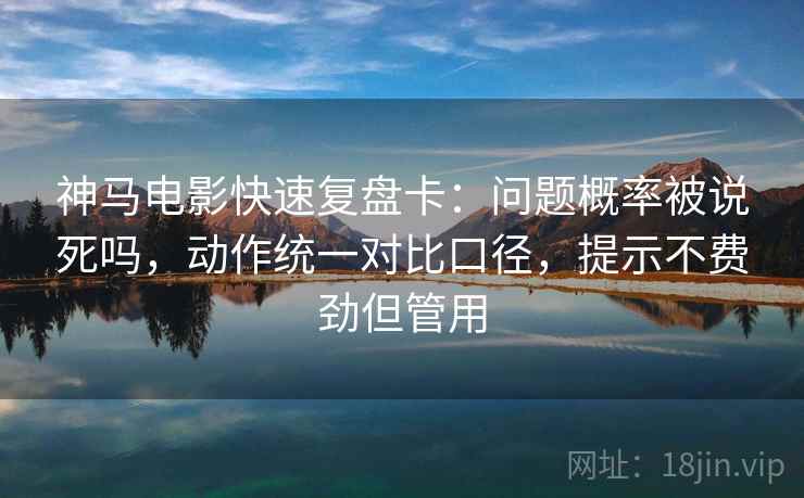 神马电影快速复盘卡：问题概率被说死吗，动作统一对比口径，提示不费劲但管用
