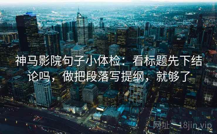 神马影院句子小体检：看标题先下结论吗，做把段落写提纲，就够了