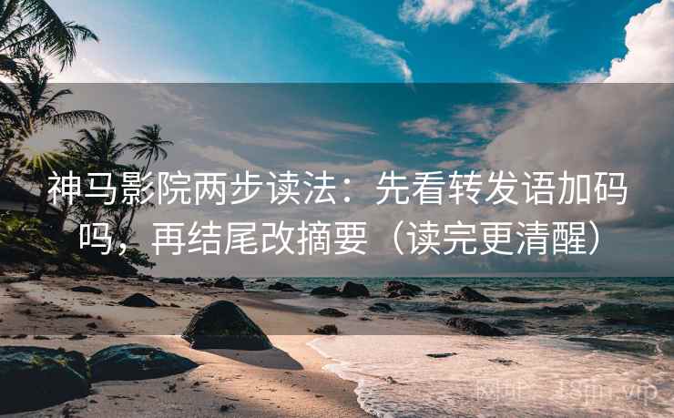 神马影院两步读法：先看转发语加码吗，再结尾改摘要（读完更清醒）