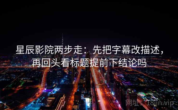 星辰影院两步走：先把字幕改描述，再回头看标题提前下结论吗