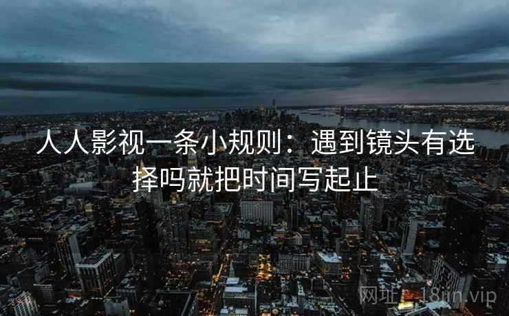 人人影视一条小规则：遇到镜头有选择吗就把时间写起止