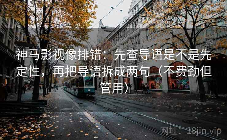 神马影视像排错：先查导语是不是先定性，再把导语拆成两句（不费劲但管用）