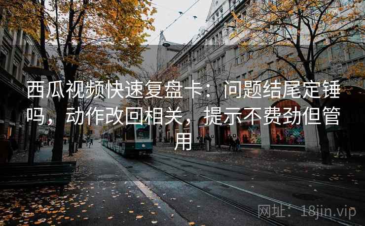 西瓜视频快速复盘卡：问题结尾定锤吗，动作改回相关，提示不费劲但管用