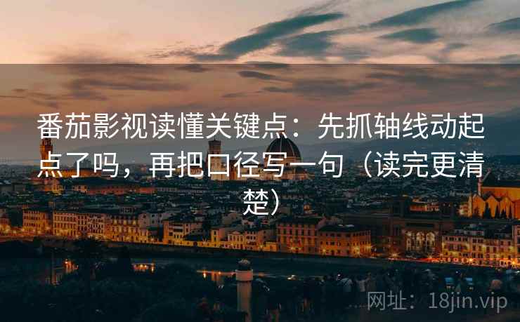 番茄影视读懂关键点：先抓轴线动起点了吗，再把口径写一句（读完更清楚）
