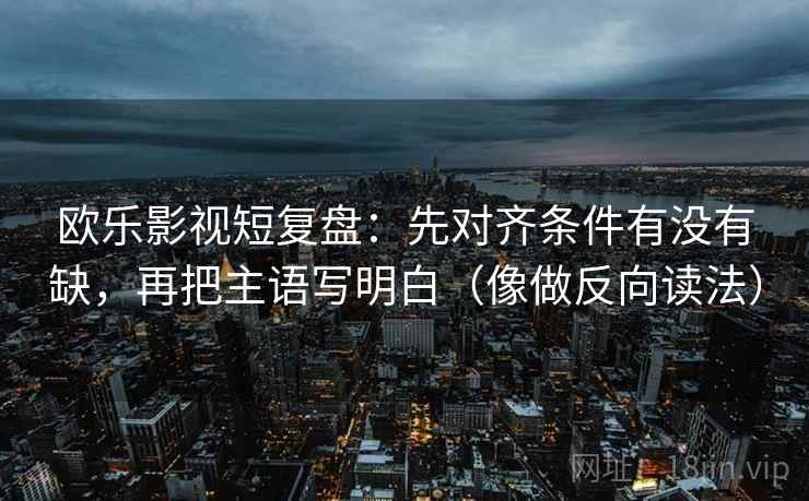 欧乐影视短复盘：先对齐条件有没有缺，再把主语写明白（像做反向读法）