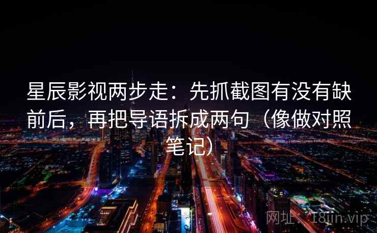星辰影视两步走：先抓截图有没有缺前后，再把导语拆成两句（像做对照笔记）
