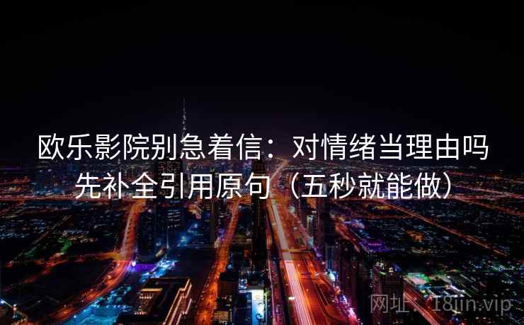欧乐影院别急着信：对情绪当理由吗先补全引用原句（五秒就能做）