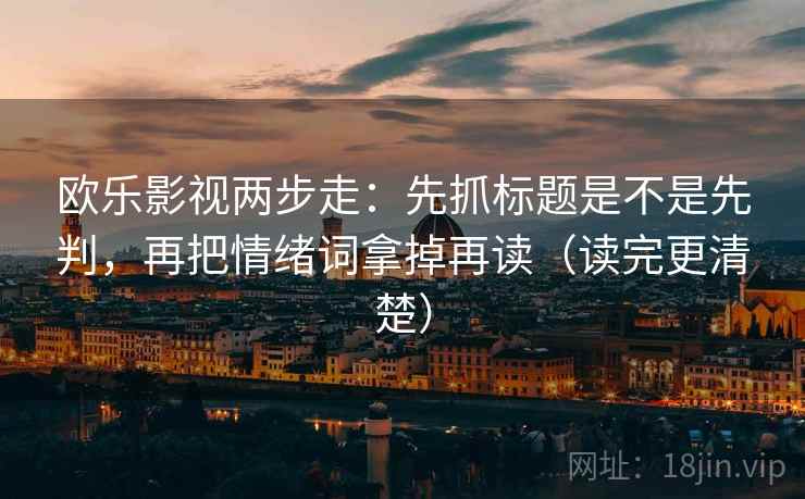 欧乐影视两步走：先抓标题是不是先判，再把情绪词拿掉再读（读完更清楚）