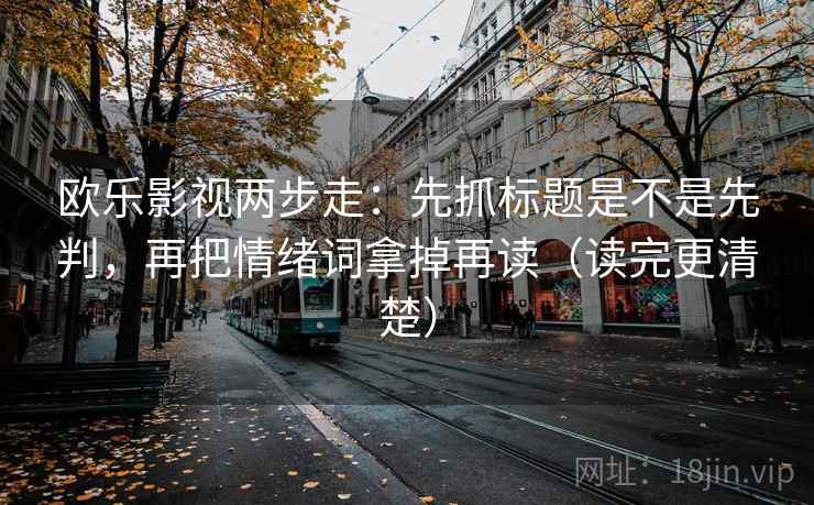 欧乐影视两步走：先抓标题是不是先判，再把情绪词拿掉再读（读完更清楚）