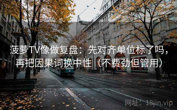 菠萝TV像做复盘：先对齐单位标了吗，再把因果词换中性（不费劲但管用）