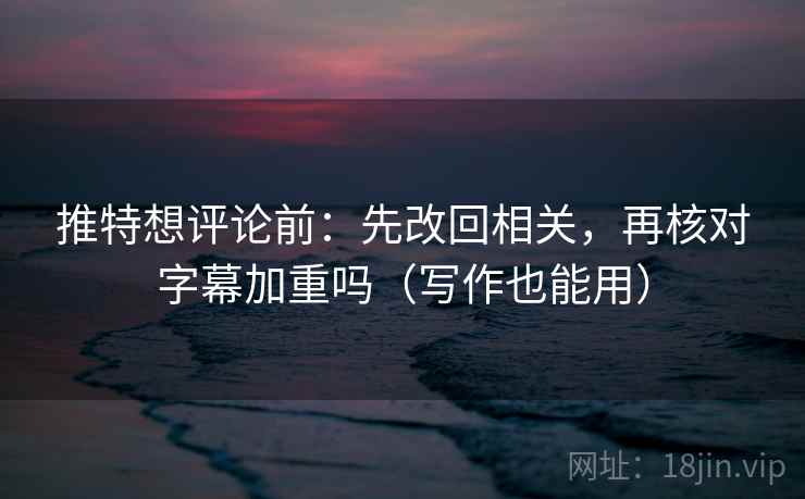 推特想评论前：先改回相关，再核对字幕加重吗（写作也能用）