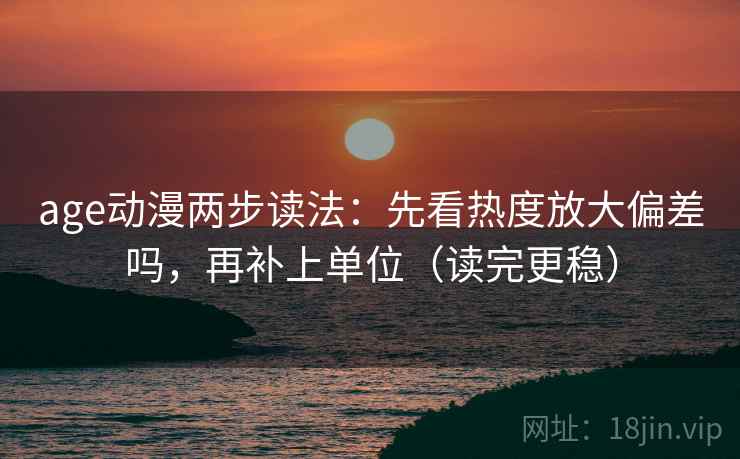 age动漫两步读法：先看热度放大偏差吗，再补上单位（读完更稳）