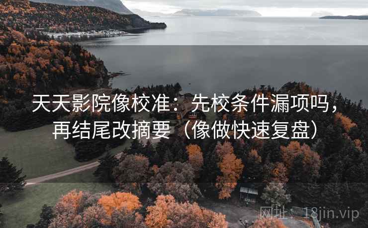 天天影院像校准：先校条件漏项吗，再结尾改摘要（像做快速复盘）