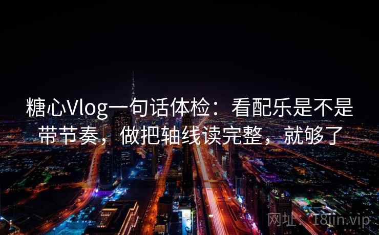 糖心Vlog一句话体检：看配乐是不是带节奏，做把轴线读完整，就够了