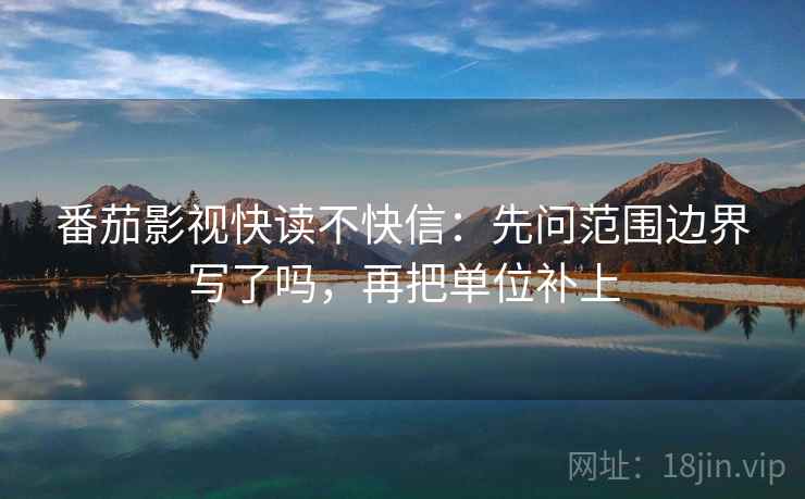 番茄影视快读不快信：先问范围边界写了吗，再把单位补上