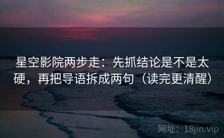 星空影院两步走：先抓结论是不是太硬，再把导语拆成两句（读完更清醒）