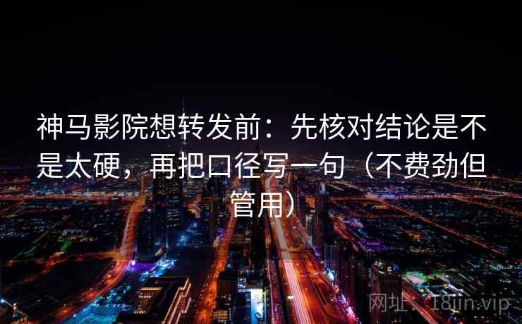 神马影院想转发前：先核对结论是不是太硬，再把口径写一句（不费劲但管用）