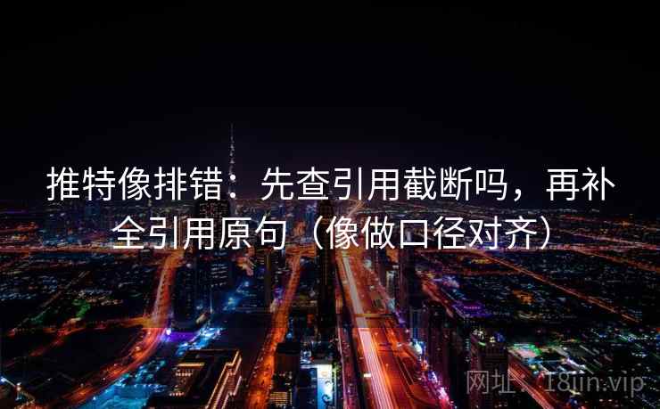 推特像排错：先查引用截断吗，再补全引用原句（像做口径对齐）