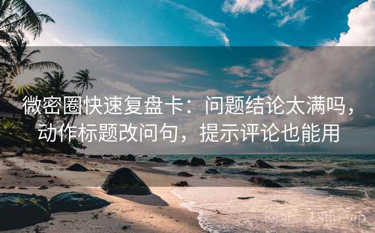 微密圈快速复盘卡：问题结论太满吗，动作标题改问句，提示评论也能用