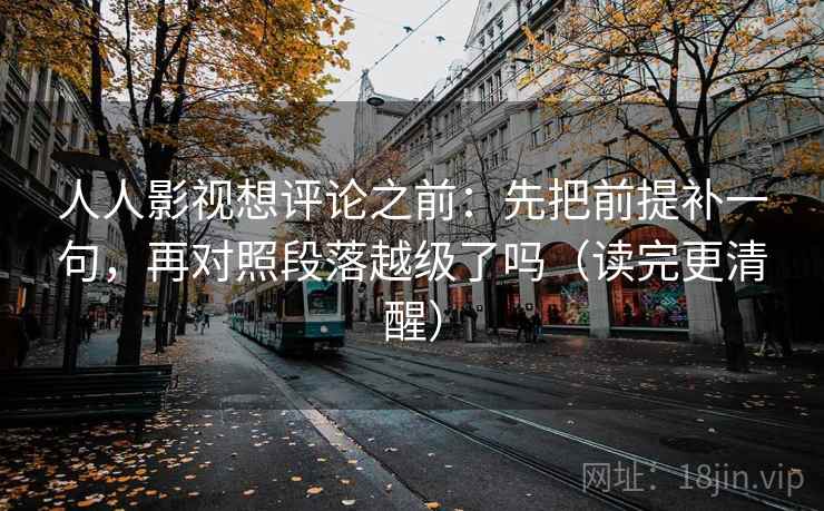 人人影视想评论之前：先把前提补一句，再对照段落越级了吗（读完更清醒）