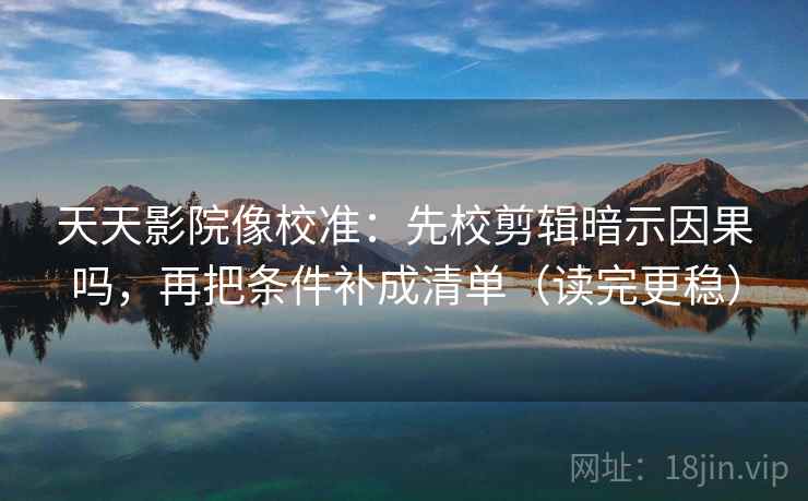 天天影院像校准：先校剪辑暗示因果吗，再把条件补成清单（读完更稳）