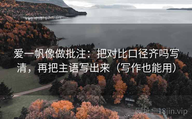 爱一帆像做批注：把对比口径齐吗写清，再把主语写出来（写作也能用）