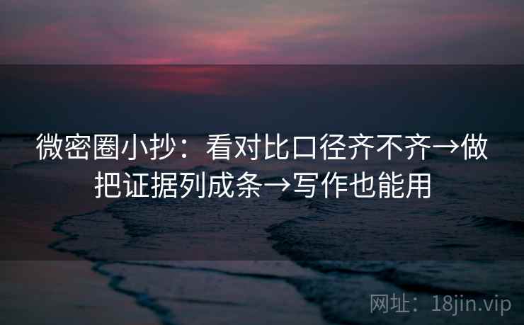 微密圈小抄：看对比口径齐不齐→做把证据列成条→写作也能用