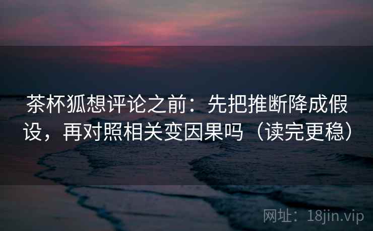 茶杯狐想评论之前：先把推断降成假设，再对照相关变因果吗（读完更稳）