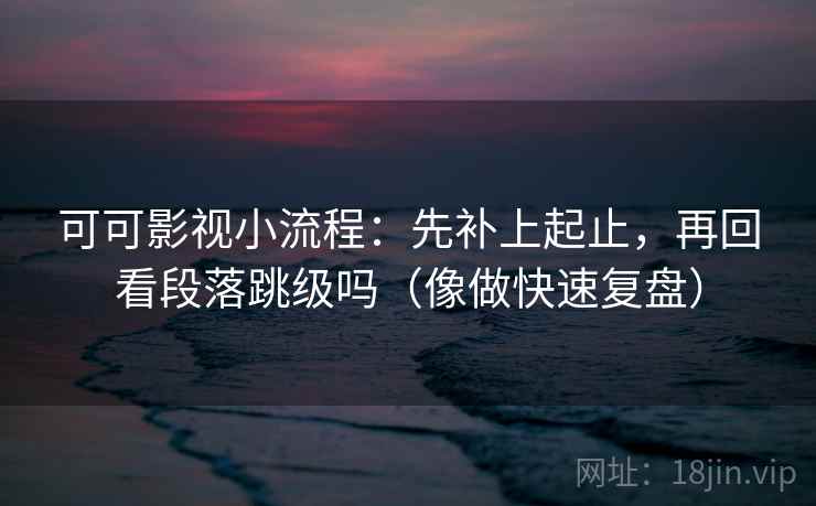 可可影视小流程：先补上起止，再回看段落跳级吗（像做快速复盘）