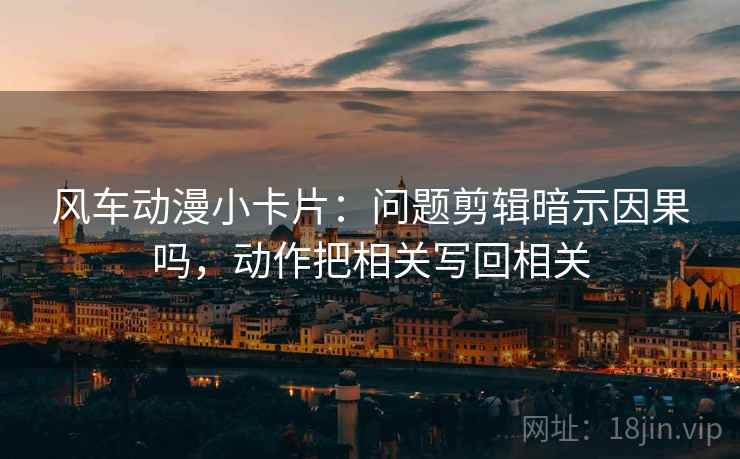 风车动漫小卡片：问题剪辑暗示因果吗，动作把相关写回相关