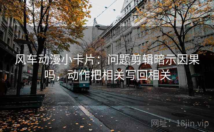 风车动漫小卡片：问题剪辑暗示因果吗，动作把相关写回相关