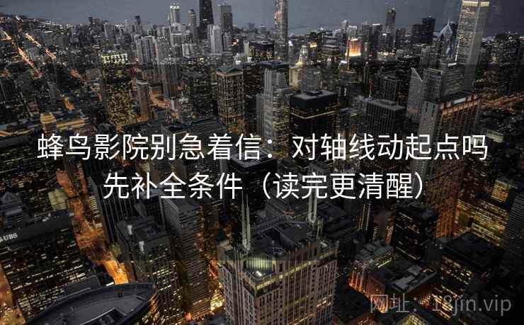 蜂鸟影院别急着信：对轴线动起点吗先补全条件（读完更清醒）
