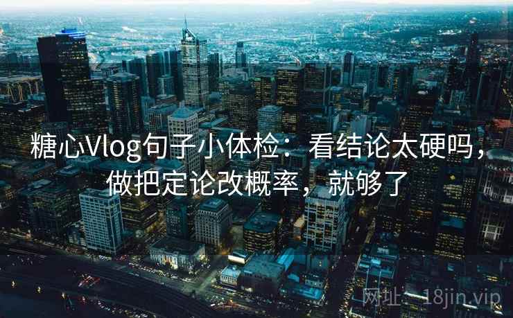 糖心Vlog句子小体检：看结论太硬吗，做把定论改概率，就够了