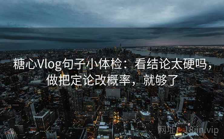 糖心Vlog句子小体检：看结论太硬吗，做把定论改概率，就够了
