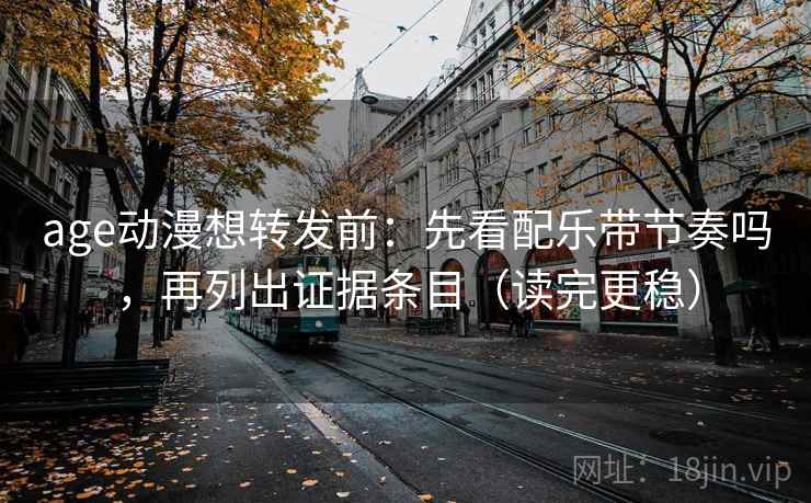 age动漫想转发前：先看配乐带节奏吗，再列出证据条目（读完更稳）