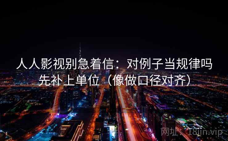 人人影视别急着信：对例子当规律吗先补上单位（像做口径对齐）