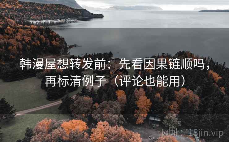 韩漫屋想转发前：先看因果链顺吗，再标清例子（评论也能用）