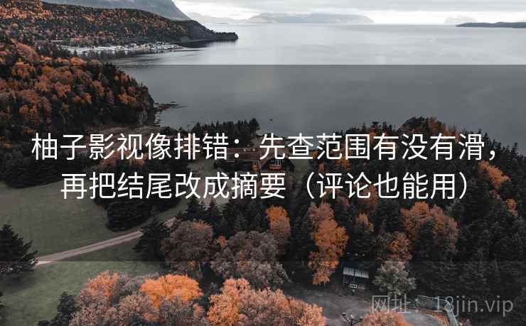 柚子影视像排错：先查范围有没有滑，再把结尾改成摘要（评论也能用）