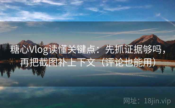 糖心Vlog读懂关键点：先抓证据够吗，再把截图补上下文（评论也能用）