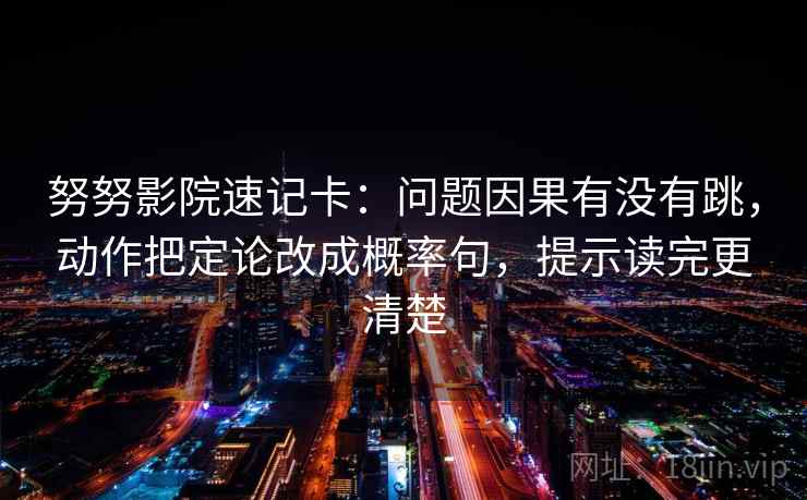 努努影院速记卡：问题因果有没有跳，动作把定论改成概率句，提示读完更清楚