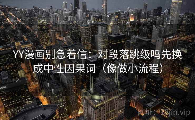 YY漫画别急着信：对段落跳级吗先换成中性因果词（像做小流程）