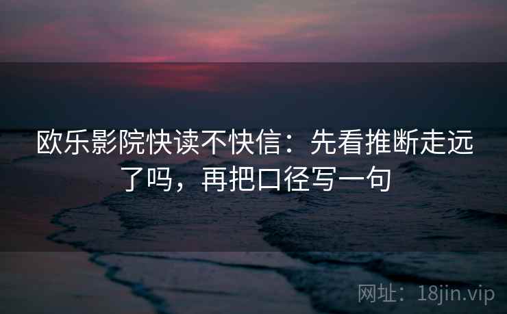 欧乐影院快读不快信：先看推断走远了吗，再把口径写一句