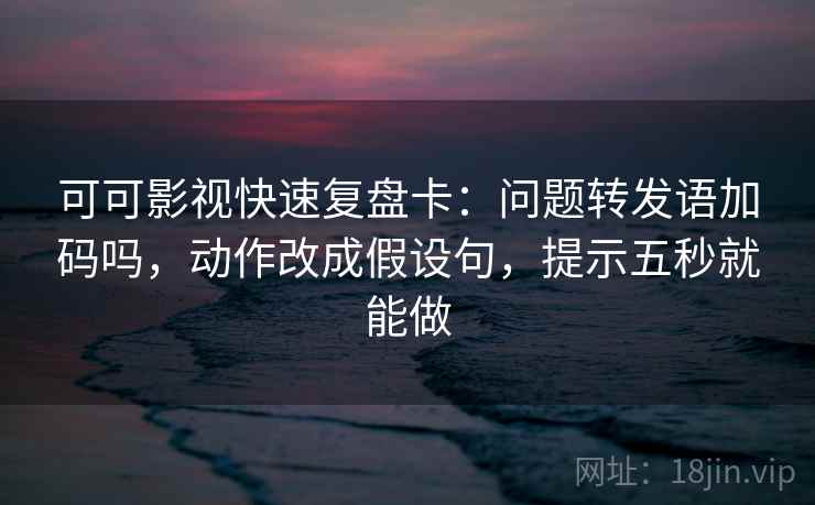 可可影视快速复盘卡：问题转发语加码吗，动作改成假设句，提示五秒就能做